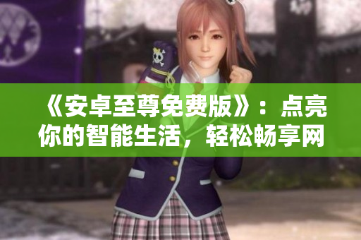 《安卓至尊免費(fèi)版》：點(diǎn)亮你的智能生活，輕松暢享網(wǎng)絡(luò)世界