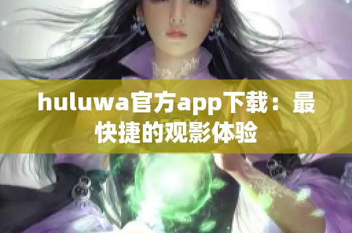 huluwa官方app下載：最快捷的觀影體驗