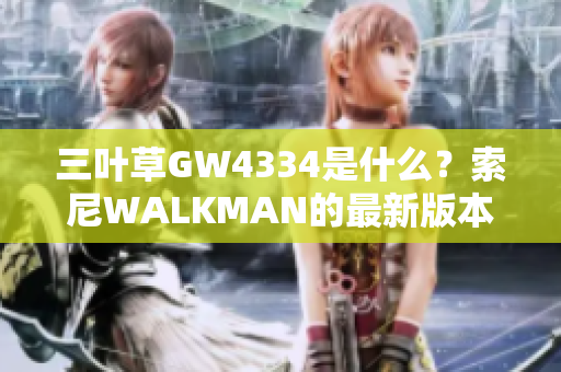 三葉草GW4334是什么？索尼WALKMAN的最新版本測(cè)評(píng)