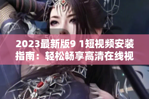2023最新版9 1短視頻安裝指南：輕松暢享高清在線視頻體驗(yàn)