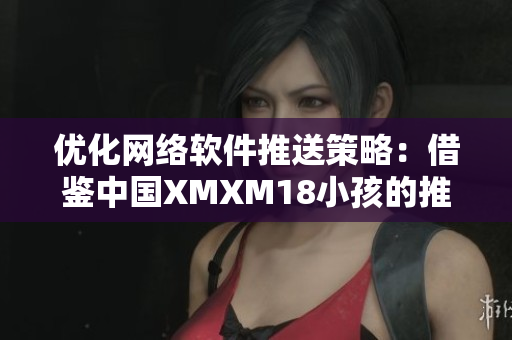 優(yōu)化網(wǎng)絡(luò)軟件推送策略：借鑒中國XMXM18小孩的推薦機(jī)制