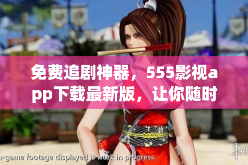 免費(fèi)追劇神器，555影視app下載最新版，讓你隨時(shí)隨地暢享電影電視??！