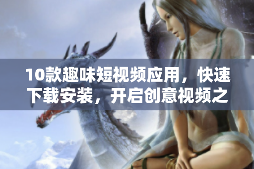 10款趣味短視頻應(yīng)用，快速下載安裝，開啟創(chuàng)意視頻之旅！