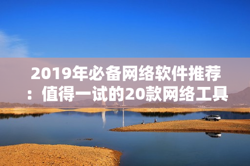 2019年必備網(wǎng)絡(luò)軟件推薦：值得一試的20款網(wǎng)絡(luò)工具大盤(pán)點(diǎn)