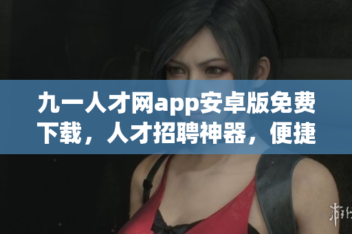 九一人才網(wǎng)app安卓版免費(fèi)下載，人才招聘神器，便捷高效招聘工具