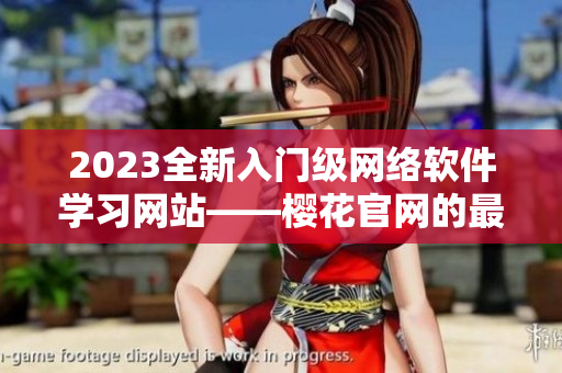 2023全新入門(mén)級(jí)網(wǎng)絡(luò)軟件學(xué)習(xí)網(wǎng)站——櫻花官網(wǎng)的最新資訊