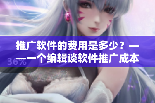 推廣軟件的費(fèi)用是多少？——一個(gè)編輯談軟件推廣成本