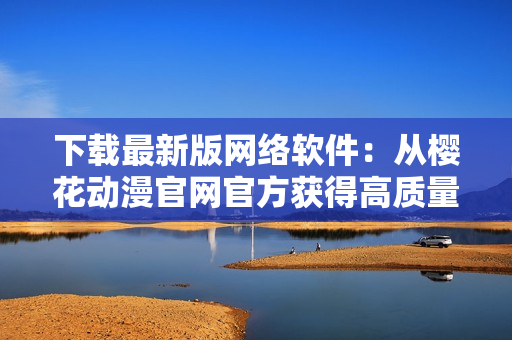 下載最新版網(wǎng)絡(luò)軟件：從櫻花動(dòng)漫官網(wǎng)官方獲得高質(zhì)量體驗(yàn)