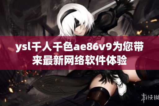 ysl千人千色ae86v9為您帶來最新網(wǎng)絡(luò)軟件體驗(yàn)