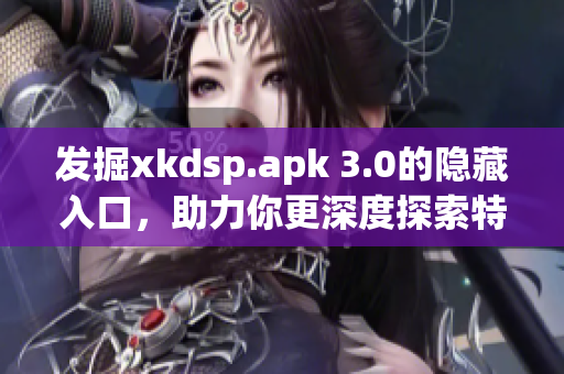 發(fā)掘xkdsp.apk 3.0的隱藏入口，助力你更深度探索特色功能！