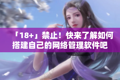 「18+」禁止！快來了解如何搭建自己的網(wǎng)絡(luò)管理軟件吧！