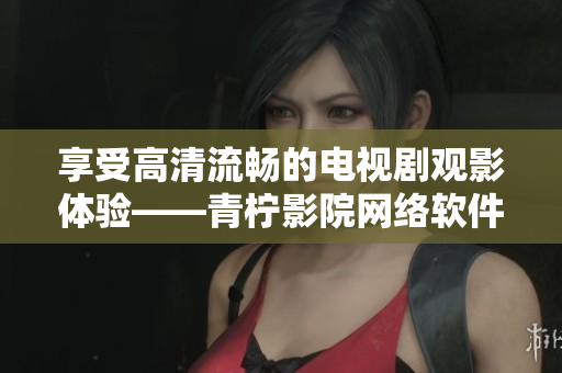 享受高清流暢的電視劇觀影體驗——青檸影院網(wǎng)絡軟件免費提供