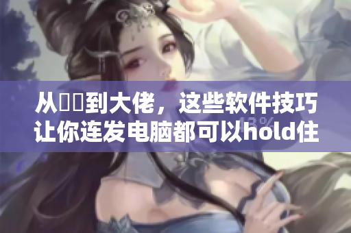 從蒟蒻到大佬，這些軟件技巧讓你連發(fā)電腦都可以hold住！