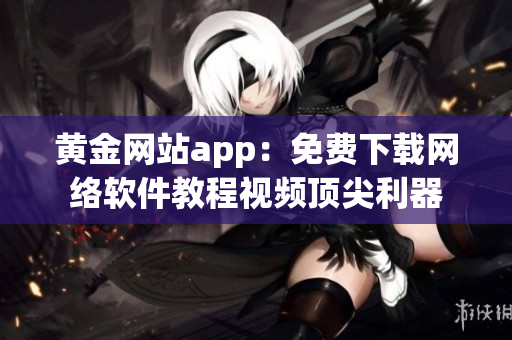 黃金網(wǎng)站app：免費(fèi)下載網(wǎng)絡(luò)軟件教程視頻頂尖利器