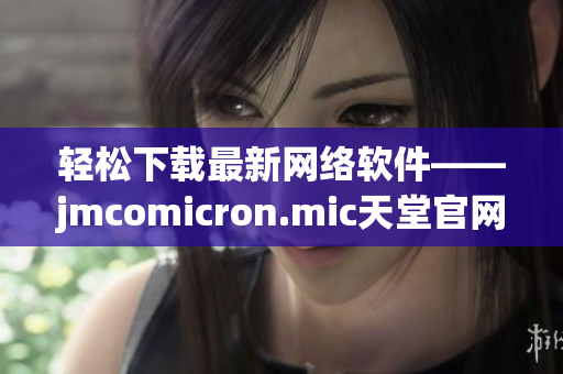 輕松下載最新網(wǎng)絡(luò)軟件——jmcomicron.mic天堂官網(wǎng)免費(fèi)提供