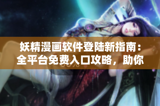 妖精漫畫軟件登陸新指南：全平臺免費入口攻略，助你暢享精彩漫畫世界