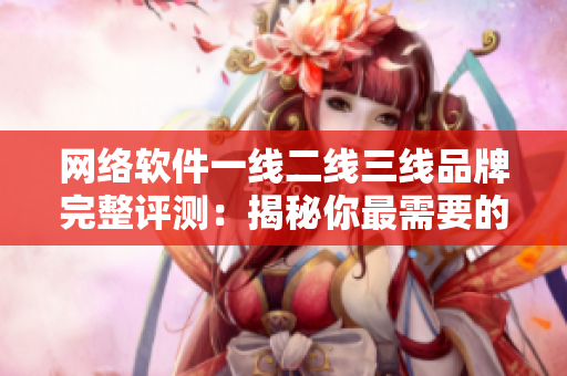 網(wǎng)絡軟件一線二線三線品牌完整評測：揭秘你最需要的軟件工具！