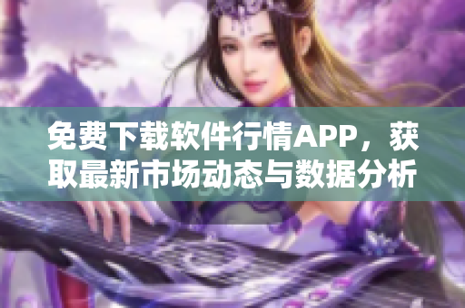 免費下載軟件行情APP，獲取最新市場動態(tài)與數(shù)據(jù)分析