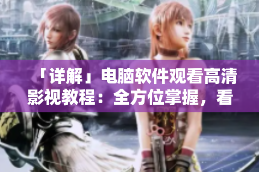 「詳解」電腦軟件觀看高清影視教程：全方位掌握，看電影不再卡頓