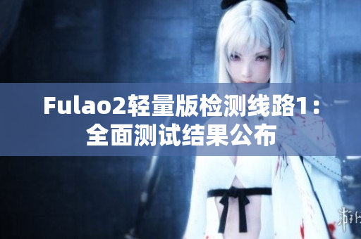 Fulao2輕量版檢測線路1：全面測試結(jié)果公布