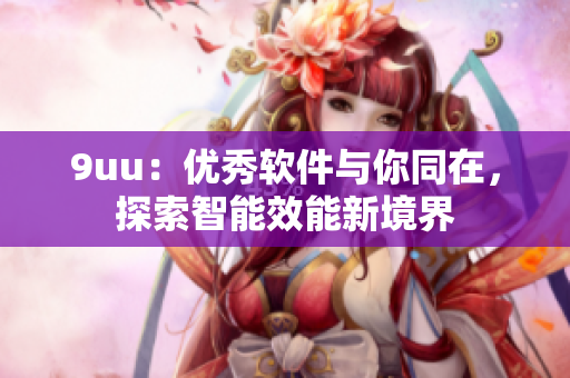 9uu：優(yōu)秀軟件與你同在，探索智能效能新境界