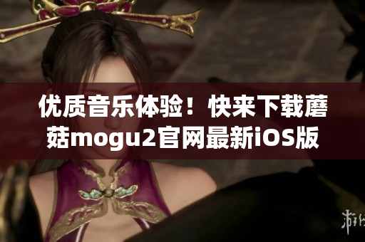 優(yōu)質(zhì)音樂體驗！快來下載蘑菇mogu2官網(wǎng)最新iOS版本！