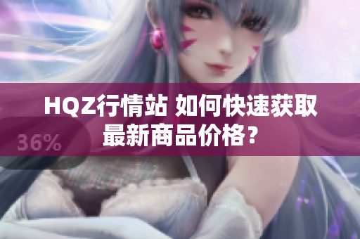 HQZ行情站 如何快速獲取最新商品價格？
