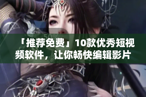 「推薦免費(fèi)」10款優(yōu)秀短視頻軟件，讓你暢快編輯影片！