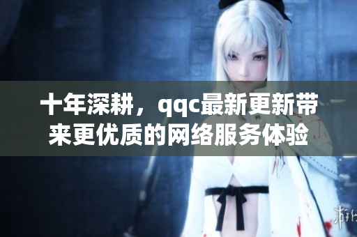 十年深耕，qqc最新更新帶來更優(yōu)質(zhì)的網(wǎng)絡(luò)服務(wù)體驗(yàn)