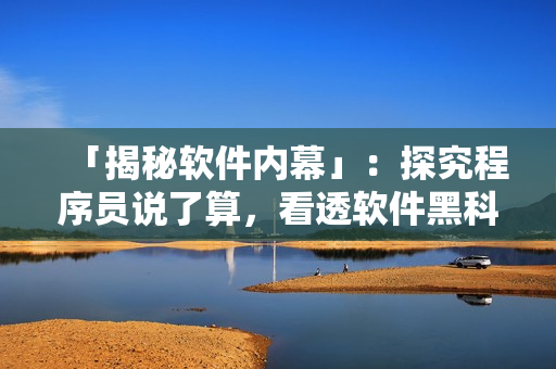 「揭秘軟件內(nèi)幕」：探究程序員說了算，看透軟件黑科技！