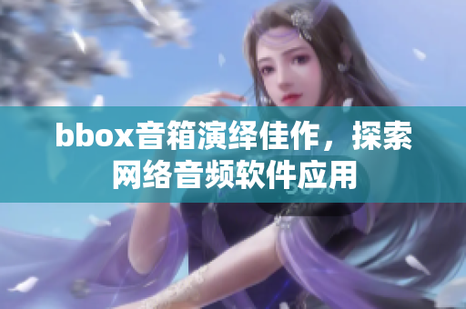 bbox音箱演繹佳作，探索網絡音頻軟件應用