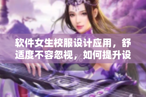 軟件女生校服設(shè)計應(yīng)用，舒適度不容忽視，如何提升設(shè)計與材質(zhì)？