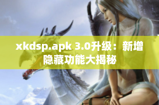 xkdsp.apk 3.0升級(jí)：新增隱藏功能大揭秘