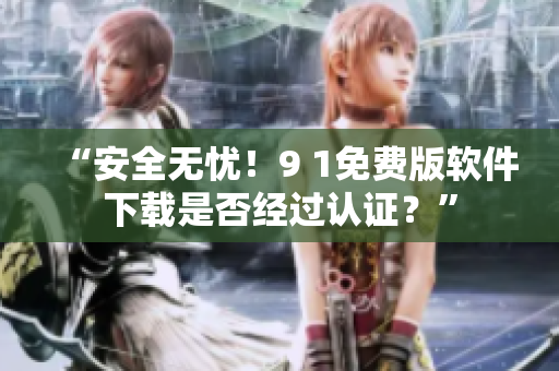 “安全無憂！9 1免費版軟件下載是否經(jīng)過認證？”
