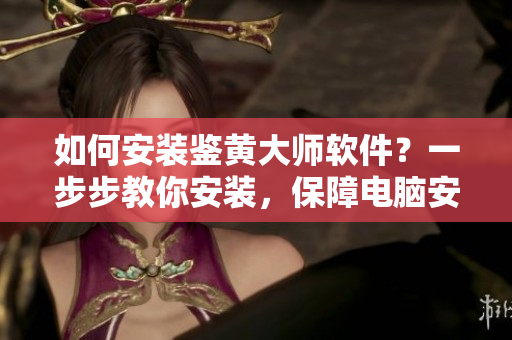 如何安裝鑒黃大師軟件？一步步教你安裝，保障電腦安全！