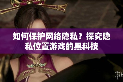 如何保護(hù)網(wǎng)絡(luò)隱私？探究隱私位置游戲的黑科技