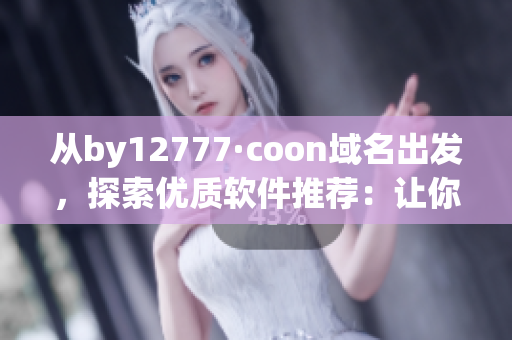從by12777·coon域名出發(fā)，探索優(yōu)質(zhì)軟件推薦：讓你的工作更高效！