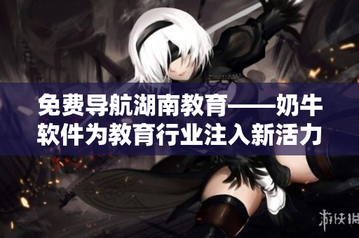 免費導(dǎo)航湖南教育——奶牛軟件為教育行業(yè)注入新活力