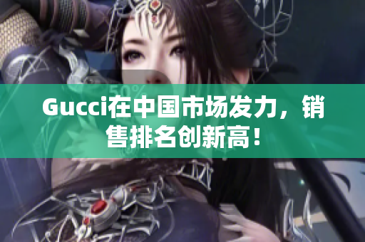 Gucci在中國市場發(fā)力，銷售排名創(chuàng)新高！