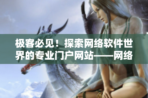 極客必見！探索網(wǎng)絡(luò)軟件世界的專業(yè)門戶網(wǎng)站——網(wǎng)絡(luò)軟件專注站