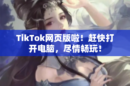 TikTok網(wǎng)頁版啦！趕快打開電腦，盡情暢玩！