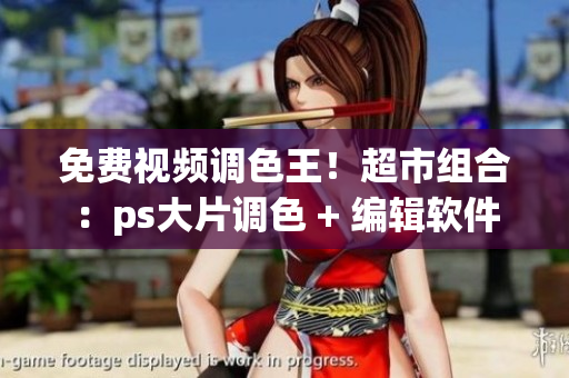 免費視頻調(diào)色王！超市組合：ps大片調(diào)色 + 編輯軟件