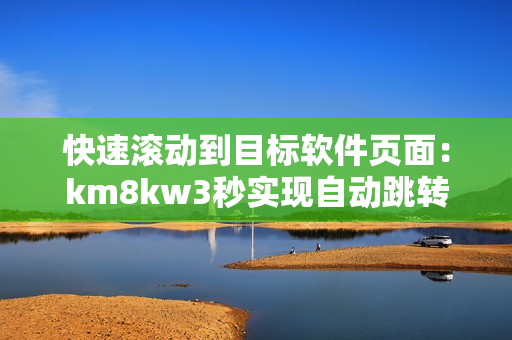 快速滾動到目標軟件頁面：km8kw3秒實現(xiàn)自動跳轉(zhuǎn)！