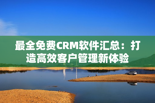 最全免費CRM軟件匯總：打造高效客戶管理新體驗
