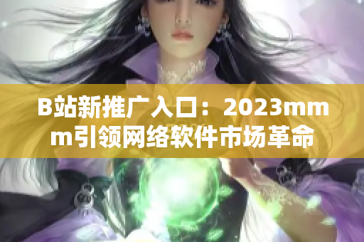 B站新推廣入口：2023mmm引領(lǐng)網(wǎng)絡軟件市場革命