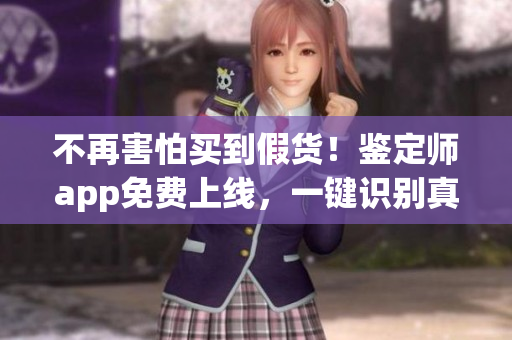 不再害怕買(mǎi)到假貨！鑒定師app免費(fèi)上線，一鍵識(shí)別真?zhèn)?，讓你?gòu)物更放心！