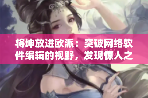 將坤放進(jìn)歐派：突破網(wǎng)絡(luò)軟件編輯的視野，發(fā)現(xiàn)驚人之處！