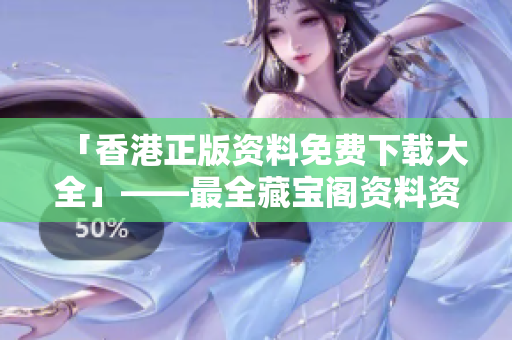 「香港正版資料免費(fèi)下載大全」——最全藏寶閣資料資源推薦