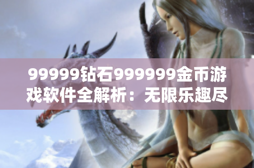 99999鉆石999999金幣游戲軟件全解析：無(wú)限樂(lè)趣盡在其中