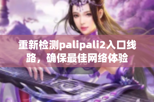 重新檢測palipali2入口線路，確保最佳網(wǎng)絡體驗